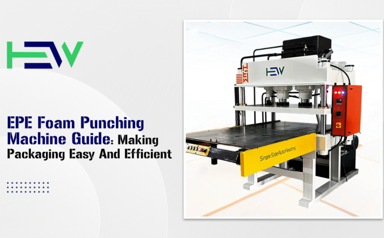  EPE Foam Punching Machine Guide: Making Packaging Easy and Efficient