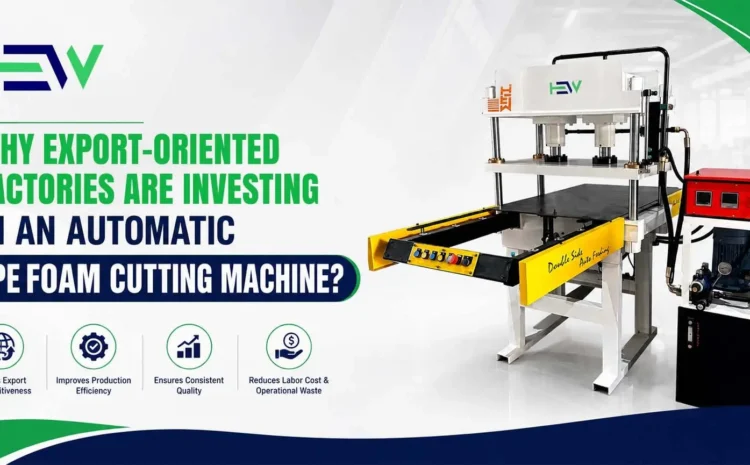  Why Export-Oriented Factories Are Investing in an Automatic EPE Foam Cutting Machine?